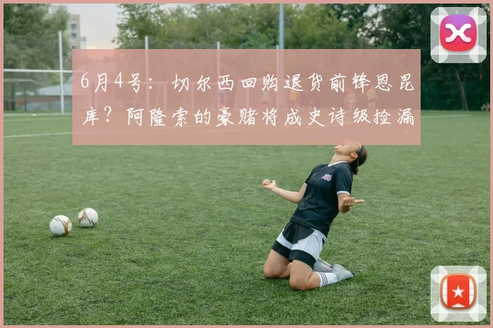 6月4号：切尔西回购退货前锋恩昆库？阿隆索的豪赌将成史诗级捡漏还是灾难接盘？_米兰体育报_球员_欧元