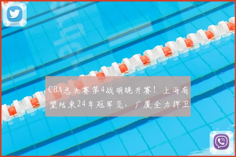 CBA总决赛第4战明晚开赛!上海有望结束24年冠军荒,广厦全力捍卫主场