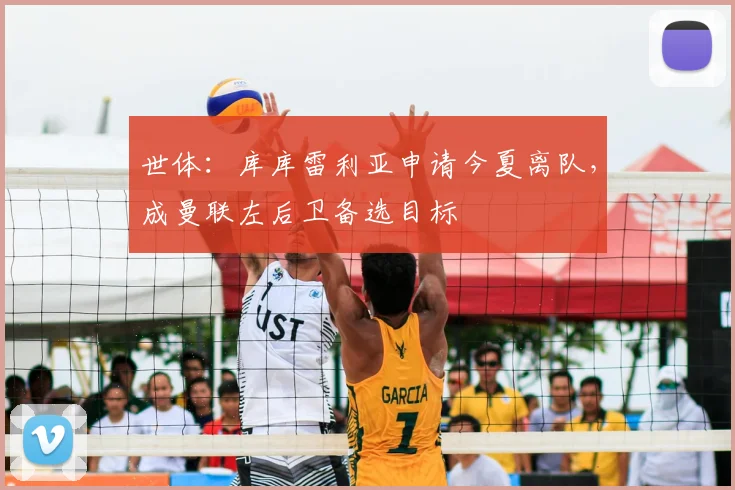 世体:库库雷利亚申请今夏离队,成曼联左后卫备选目标