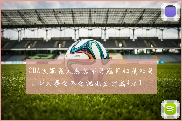 CBA决赛最大悬念不是冠军归属而是上海久事会不会把比分打成4比1