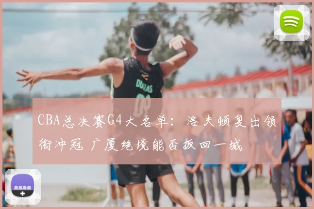 CBA总决赛G4大名单:洛夫顿复出领衔冲冠 广厦绝境能否扳回一城