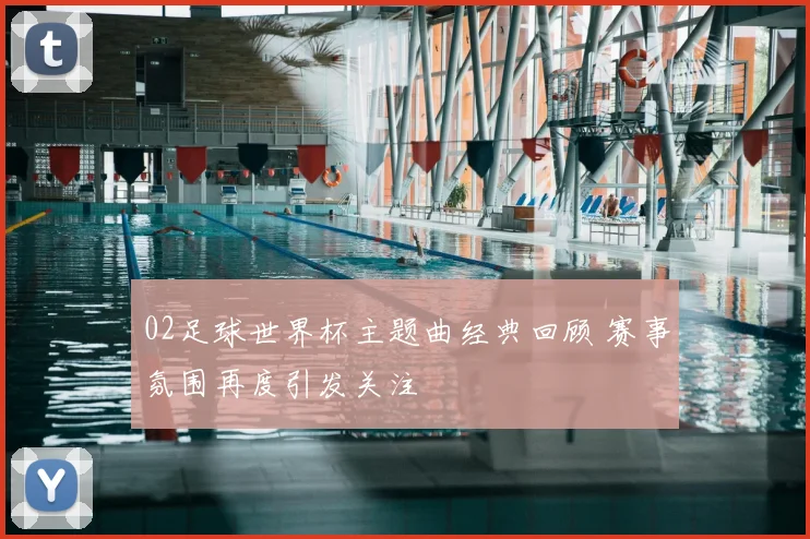 02足球世界杯主题曲经典回顾 赛事氛围再度引发关注