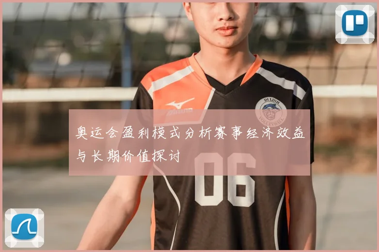 奥运会盈利模式分析赛事经济效益与长期价值探讨