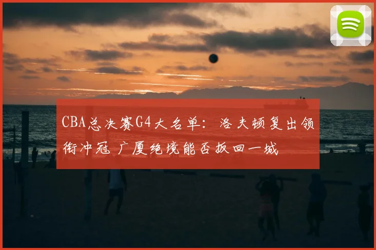CBA总决赛G4大名单：洛夫顿复出领衔冲冠 广厦绝境能否扳回一城