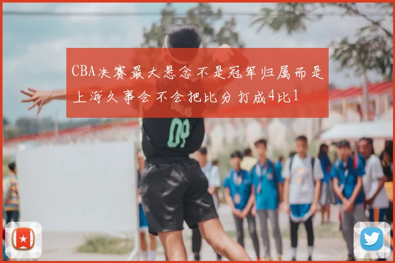 CBA决赛最大悬念不是冠军归属而是上海久事会不会把比分打成4比1