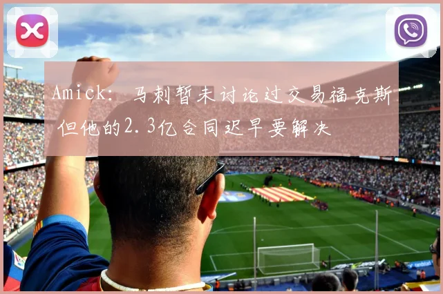 Amick：马刺暂未讨论过交易福克斯 但他的2.3亿合同迟早要解决