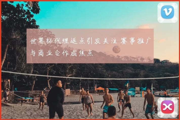 世界杯代理返点引发关注 赛事推广与商业合作成焦点