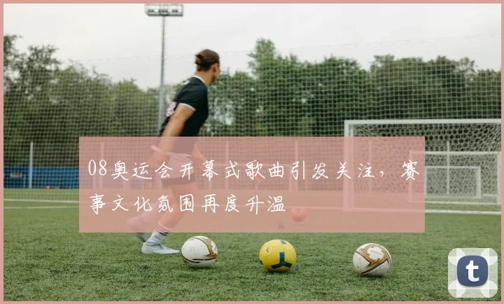 08奥运会开幕式歌曲引发关注,赛事文化氛围再度升温