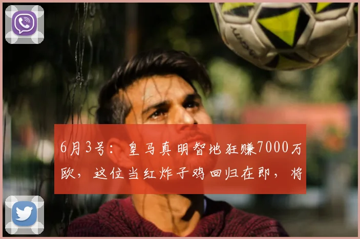 6月3号：皇马真明智地狂赚7000万欧，这位当红炸子鸡回归在即，将要创造阿根廷新历史_意甲_中场_科莫