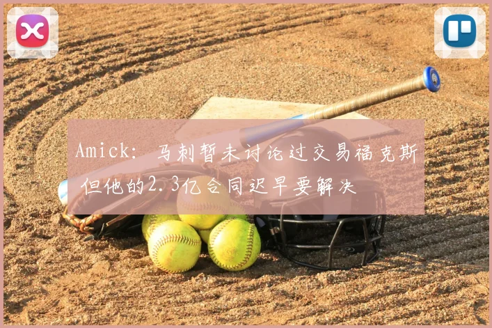 Amick:马刺暂未讨论过交易福克斯 但他的2.3亿合同迟早要解决