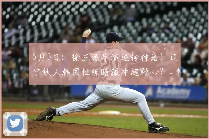 6月3日：徐正源导演逆转神话！辽宁铁人韩国拉练暗藏冲超野心？_李帅_球员_体能