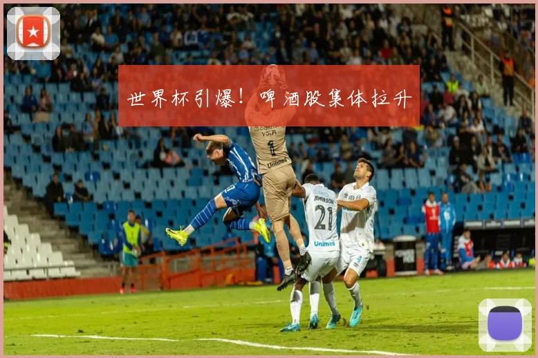 世界杯引爆!啤酒股集体拉升