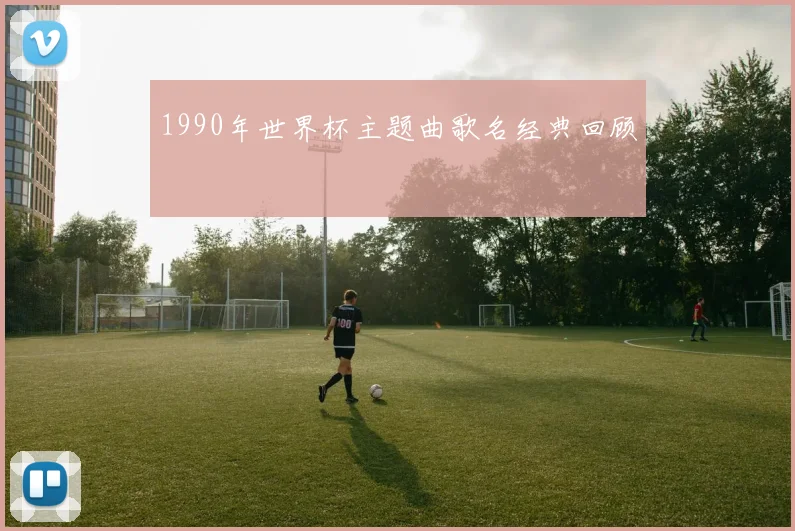 1990年世界杯主题曲歌名经典回顾