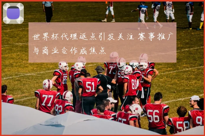 世界杯代理返点引发关注 赛事推广与商业合作成焦点