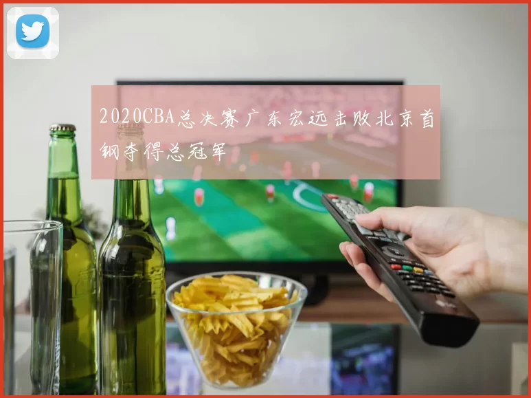 2020CBA总决赛广东宏远击败北京首钢夺得总冠军