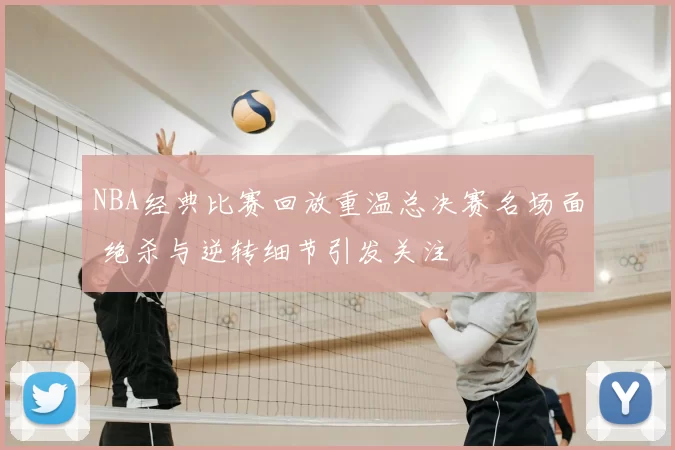 NBA经典比赛回放重温总决赛名场面 绝杀与逆转细节引发关注