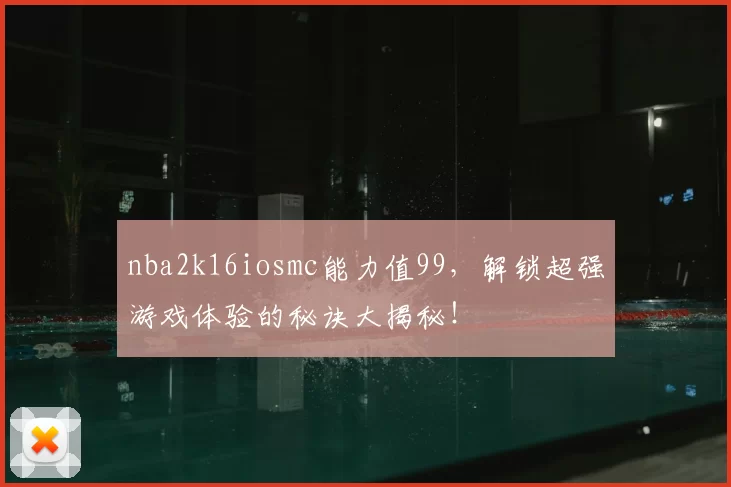 nba2k16iosmc能力值99，解锁超强游戏体验的秘诀大揭秘！