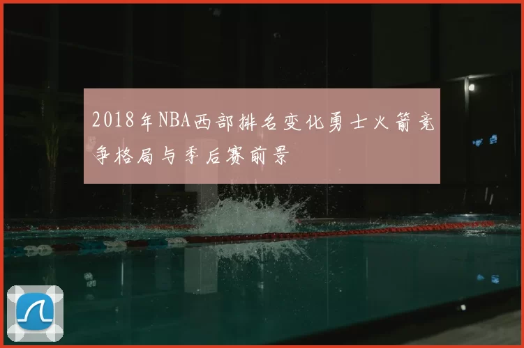 2018年NBA西部排名变化勇士火箭竞争格局与季后赛前景