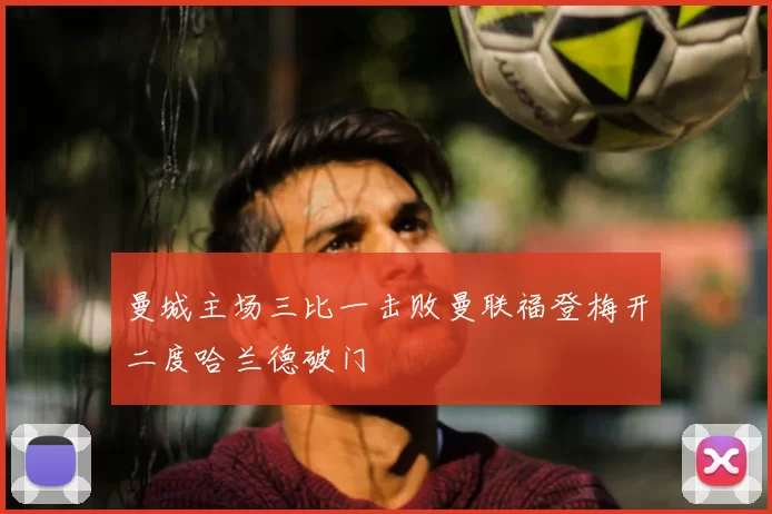 曼城主场三比一击败曼联福登梅开二度哈兰德破门