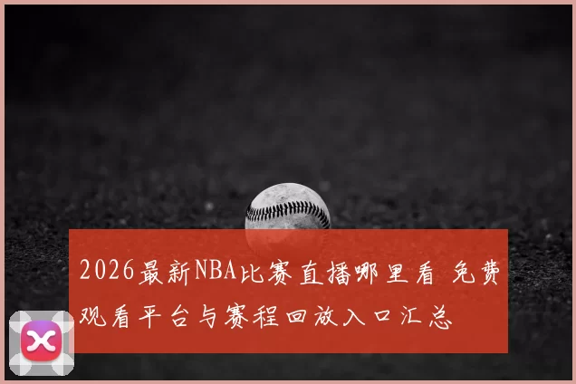2026最新NBA比赛直播哪里看 免费观看平台与赛程回放入口汇总