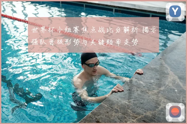 世界杯小组赛焦点战比分解析 揭示强队晋级形势与关键赔率走势