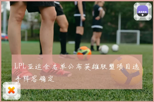 LPL亚运会名单公布英雄联盟项目选手阵容确定