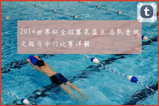 2014世界杯全程赛果盘点 各队晋级之路与冷门比赛详解