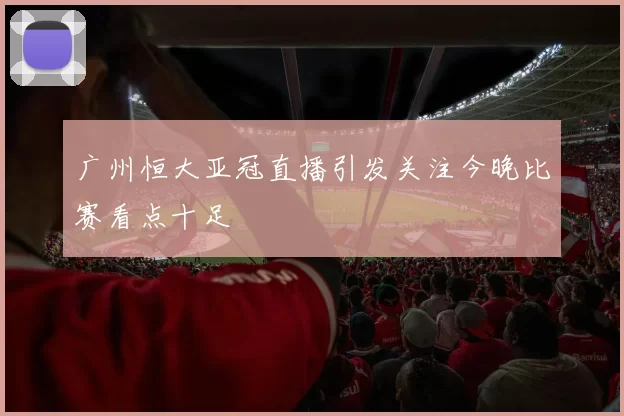 广州恒大亚冠直播引发关注今晚比赛看点十足