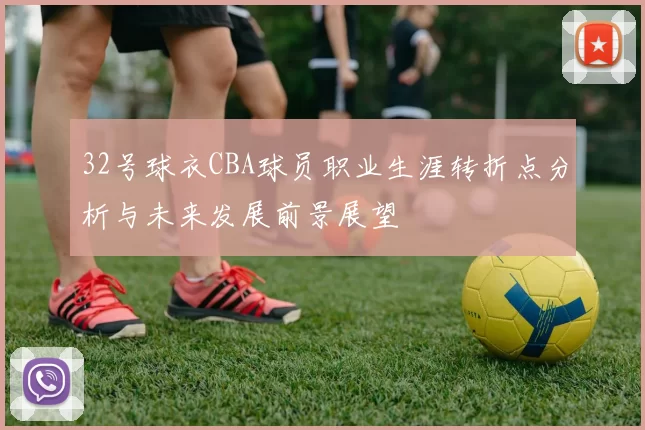 32号球衣CBA球员职业生涯转折点分析与未来发展前景展望