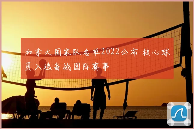 加拿大国家队名单2022公布 核心球员入选备战国际赛事