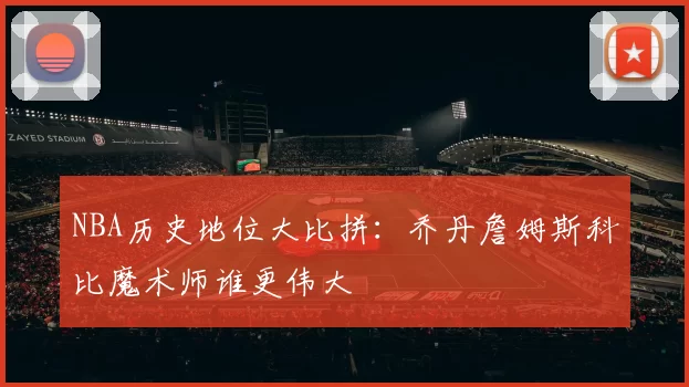 NBA历史地位大比拼：乔丹詹姆斯科比魔术师谁更伟大