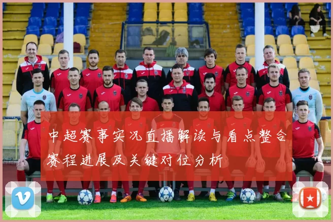 中超赛事实况直播解读与看点整合赛程进展及关键对位分析