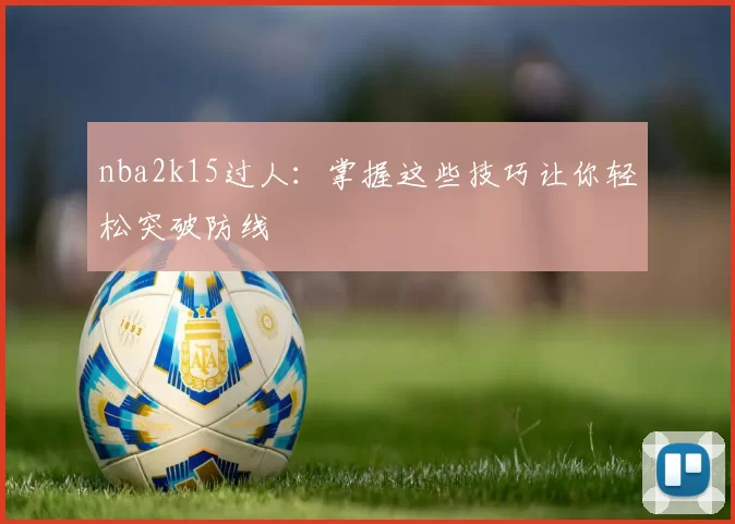 nba2k15过人：掌握这些技巧让你轻松突破防线