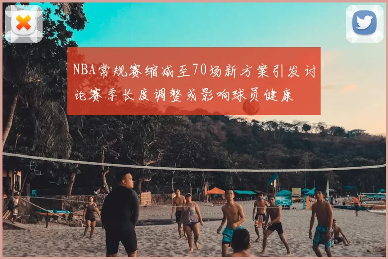 NBA常规赛缩减至70场新方案引发讨论赛季长度调整或影响球员健康
