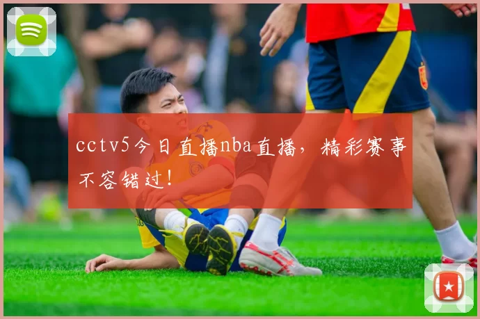 cctv5今日直播nba直播，精彩赛事不容错过！