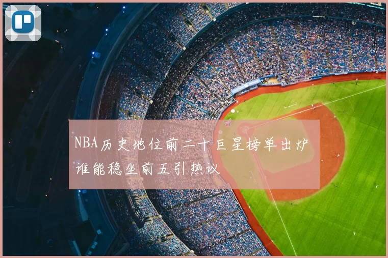 NBA历史地位前二十巨星榜单出炉 谁能稳坐前五引热议