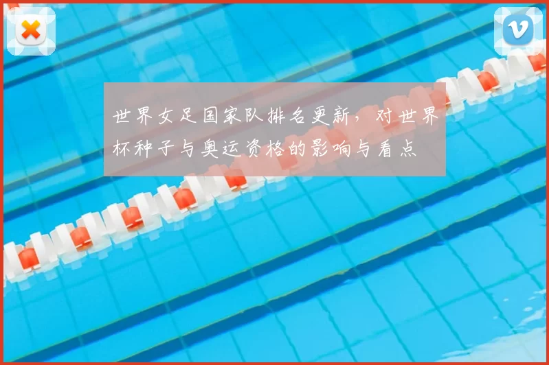 世界女足国家队排名更新,对世界杯种子与奥运资格的影响与看点