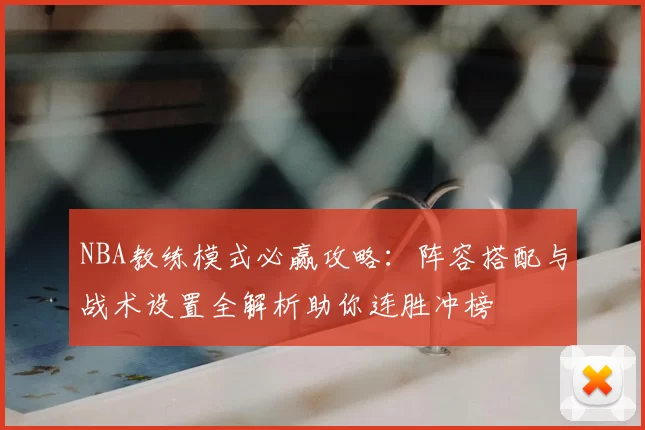 NBA教练模式必赢攻略：阵容搭配与战术设置全解析助你连胜冲榜