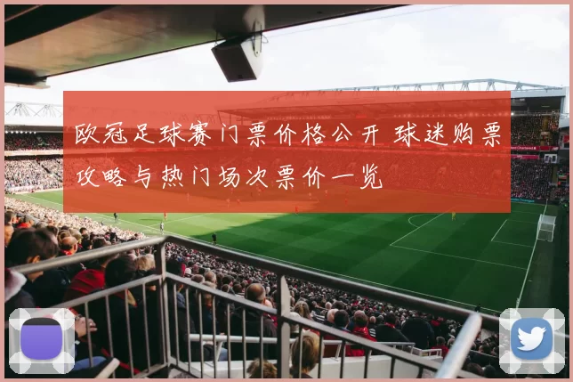 欧冠足球赛门票价格公开 球迷购票攻略与热门场次票价一览