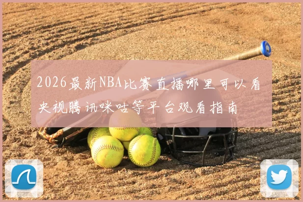 2026最新NBA比赛直播哪里可以看 央视腾讯咪咕等平台观看指南