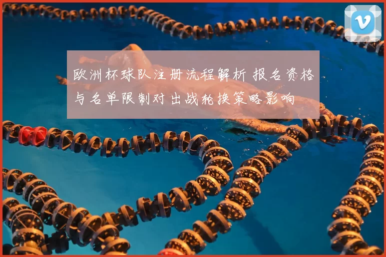 欧洲杯球队注册流程解析 报名资格与名单限制对出战轮换策略影响