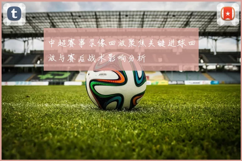 中超赛事录像回放聚焦关键进球回放与赛后战术影响分析