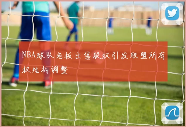 NBA球队老板出售股权引发联盟所有权结构调整