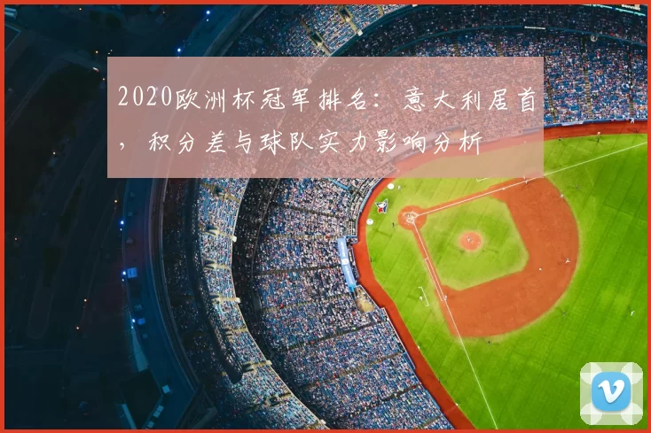 2020欧洲杯冠军排名：意大利居首，积分差与球队实力影响分析