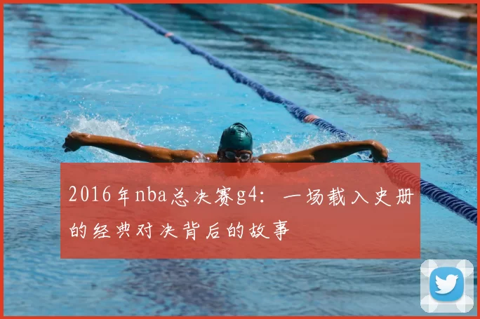 2016年nba总决赛g4：一场载入史册的经典对决背后的故事