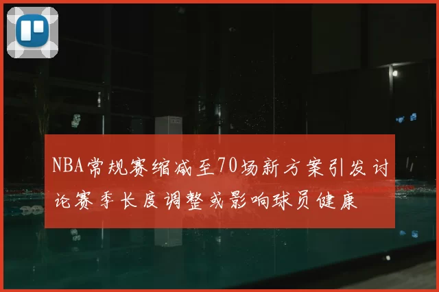 NBA常规赛缩减至70场新方案引发讨论赛季长度调整或影响球员健康