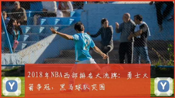 2018年NBA西部排名大洗牌：勇士火箭争冠，黑马球队突围