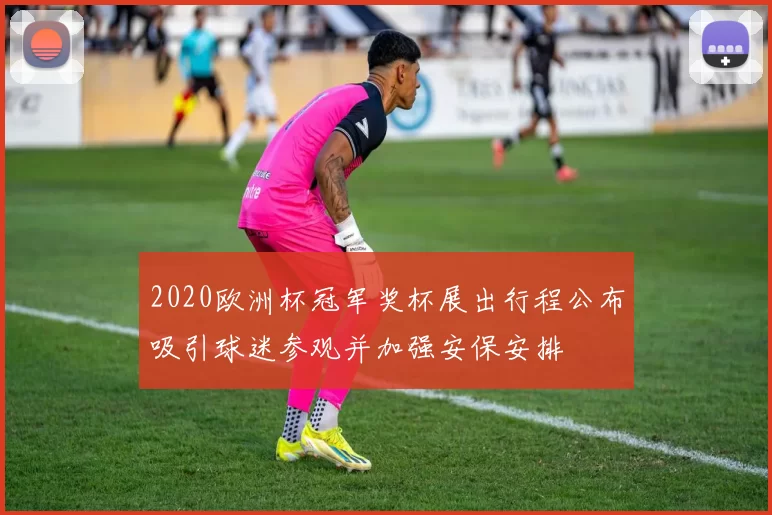 2020欧洲杯冠军奖杯展出行程公布吸引球迷参观并加强安保安排