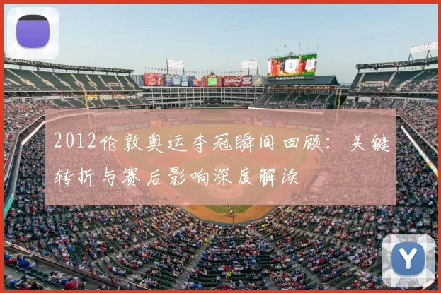 2012伦敦奥运夺冠瞬间回顾:关键转折与赛后影响深度解读