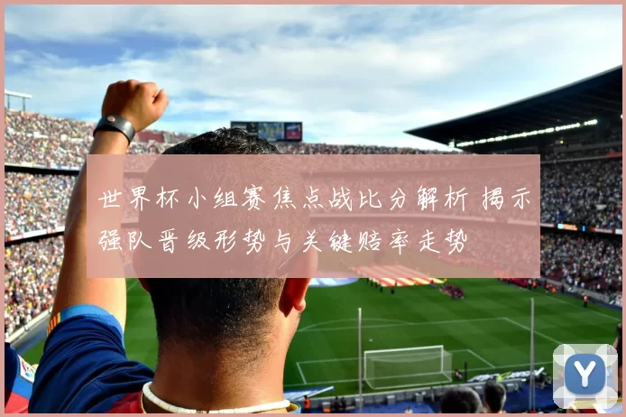 世界杯小组赛焦点战比分解析 揭示强队晋级形势与关键赔率走势